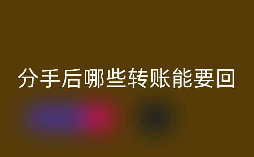 分手后哪些转账能要回？一文解析转账退款攻略