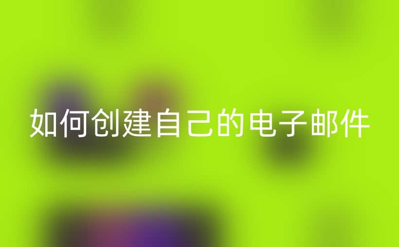 如何创建自己的电子邮件？轻松入门不求人